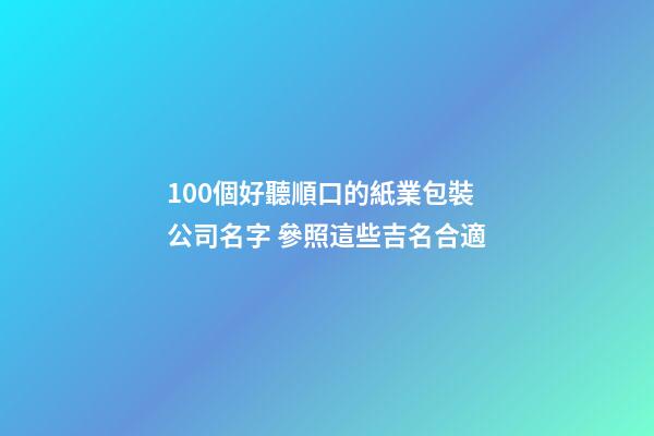 100個好聽順口的紙業包裝公司名字 參照這些吉名合適